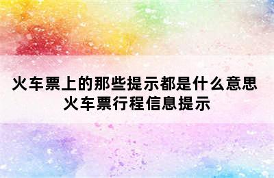 火车票上的那些提示都是什么意思 火车票行程信息提示